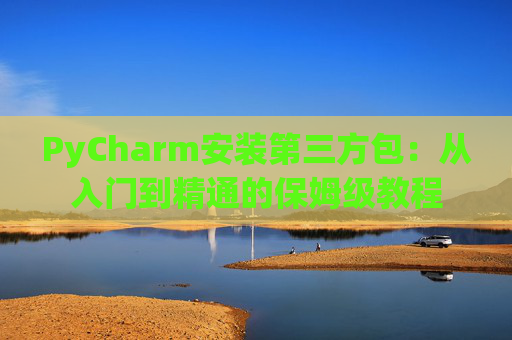 PyCharm安装第三方包：从入门到精通的保姆级教程